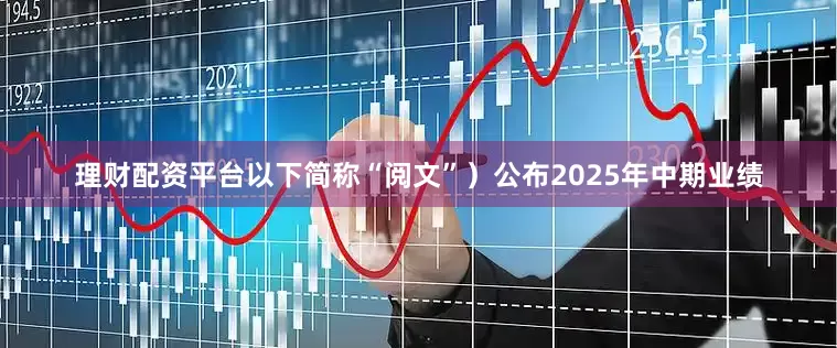 理财配资平台以下简称“阅文”）公布2025年中期业绩
