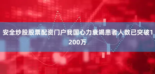 安全炒股股票配资门户我国心力衰竭患者人数已突破1200万