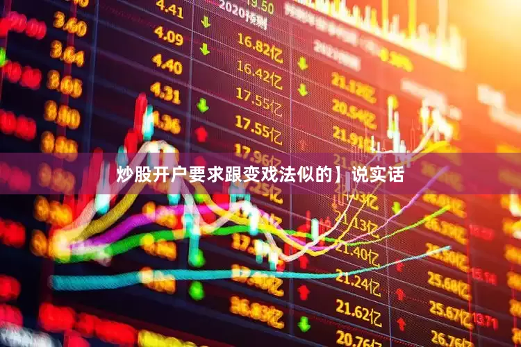 炒股开户要求跟变戏法似的】说实话