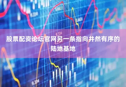 股票配资论坛官网另一条指向井然有序的陆地基地
