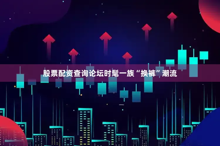 股票配资查询论坛时髦一族“换裤”潮流