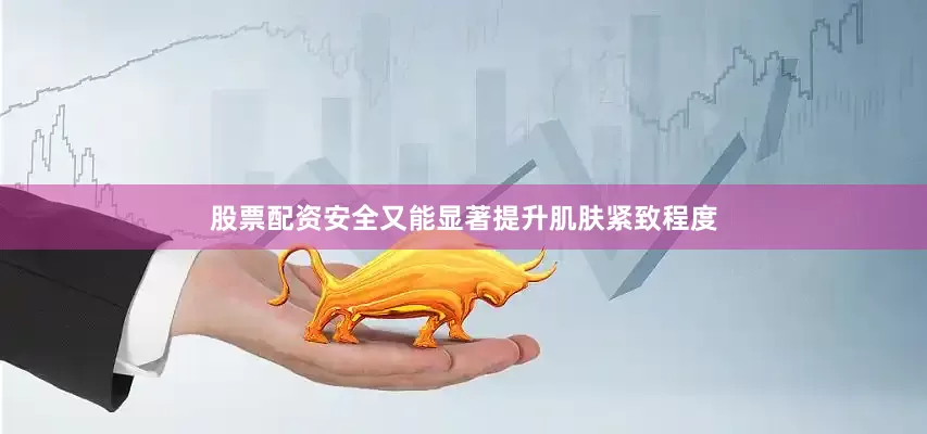 股票配资安全又能显著提升肌肤紧致程度