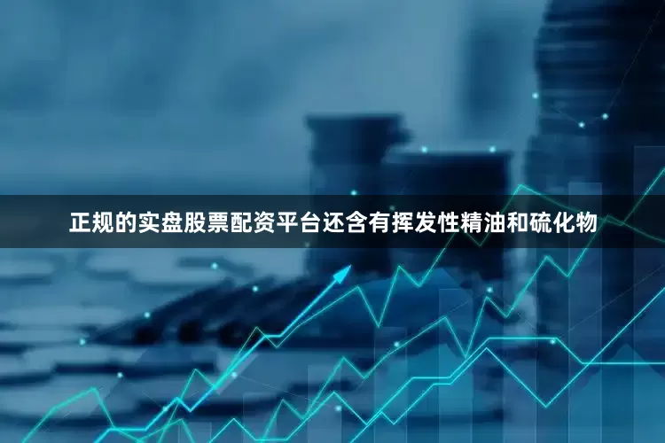 正规的实盘股票配资平台还含有挥发性精油和硫化物