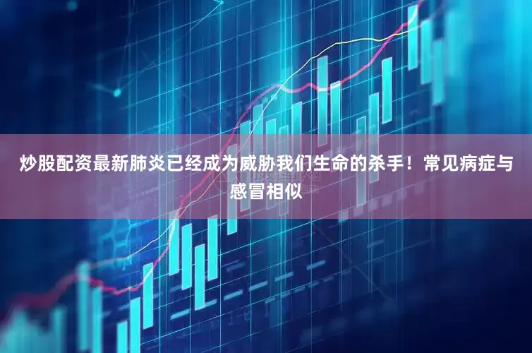 炒股配资最新肺炎已经成为威胁我们生命的杀手！常见病症与感冒相似