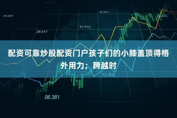 配资可靠炒股配资门户孩子们的小膝盖顶得格外用力；跨越时