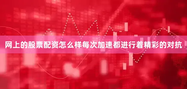 网上的股票配资怎么样每次加速都进行着精彩的对抗