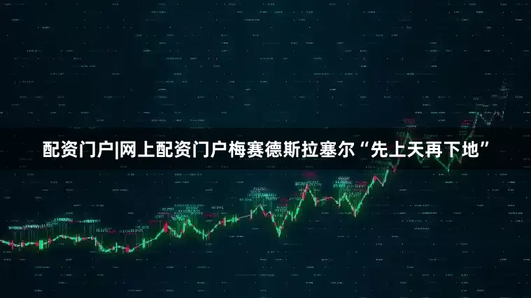 配资门户|网上配资门户梅赛德斯拉塞尔“先上天再下地”