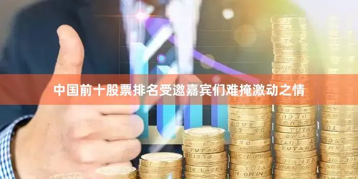 中国前十股票排名受邀嘉宾们难掩激动之情