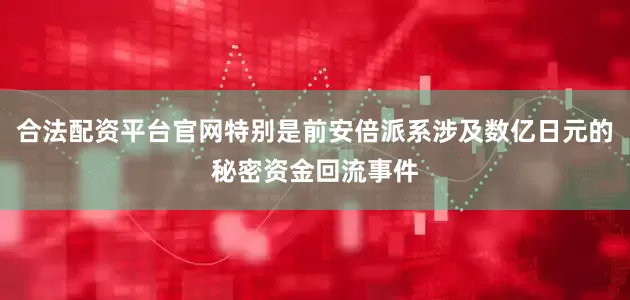 合法配资平台官网特别是前安倍派系涉及数亿日元的秘密资金回流事件