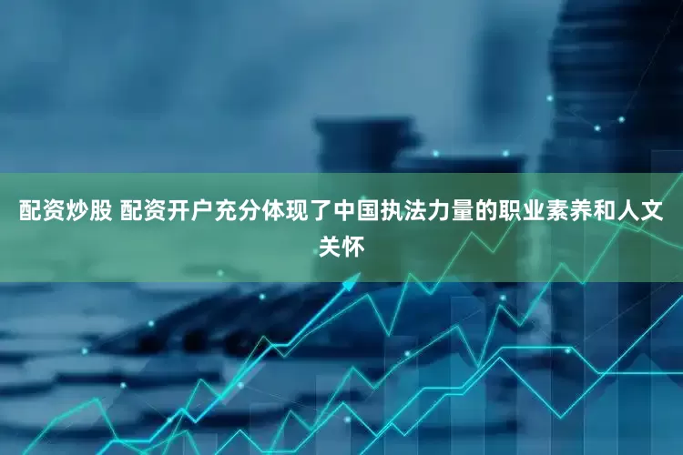 配资炒股 配资开户充分体现了中国执法力量的职业素养和人文关怀