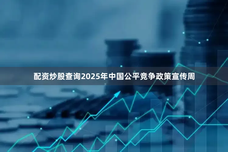 配资炒股查询2025年中国公平竞争政策宣传周