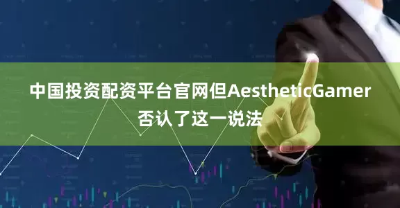 中国投资配资平台官网但AestheticGamer否认了这一说法