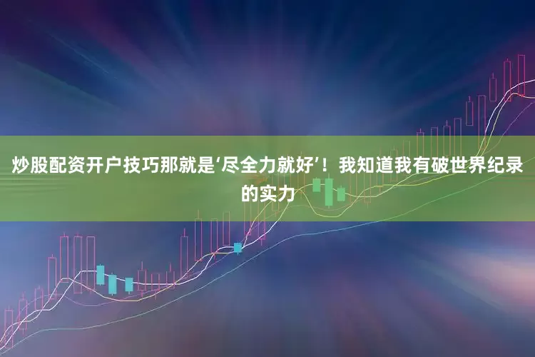 炒股配资开户技巧那就是‘尽全力就好’！我知道我有破世界纪录的实力