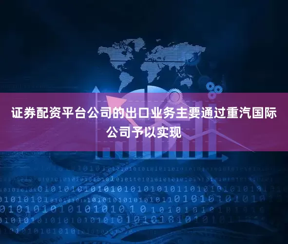 证券配资平台公司的出口业务主要通过重汽国际公司予以实现
