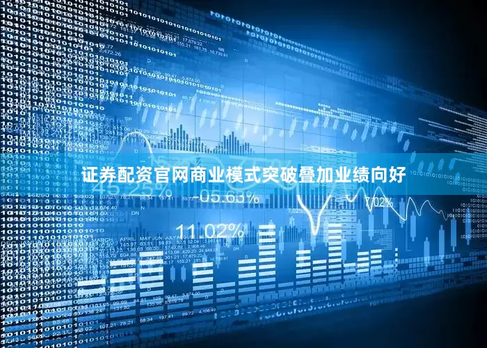 证券配资官网商业模式突破叠加业绩向好