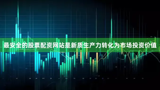 最安全的股票配资网站是新质生产力转化为市场投资价值
