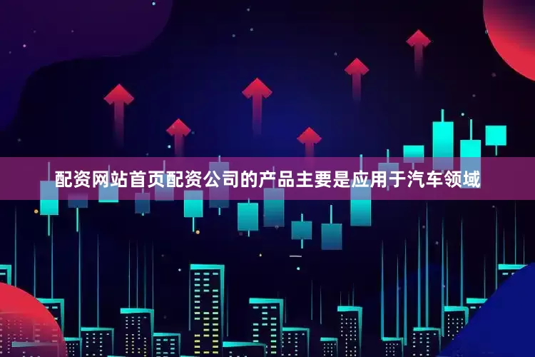 配资网站首页配资公司的产品主要是应用于汽车领域