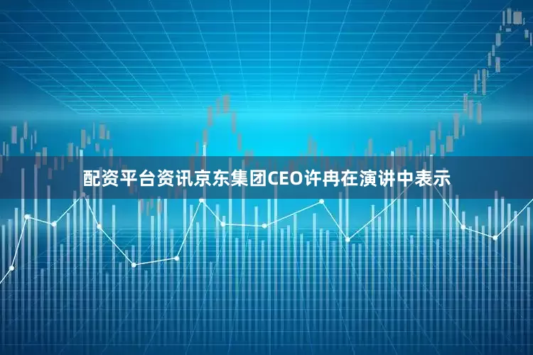 配资平台资讯京东集团CEO许冉在演讲中表示