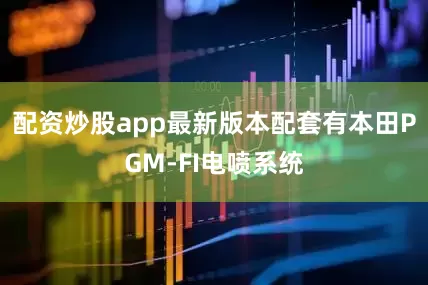 配资炒股app最新版本配套有本田PGM-FI电喷系统