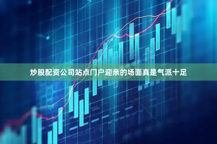炒股配资公司站点门户迎亲的场面真是气派十足