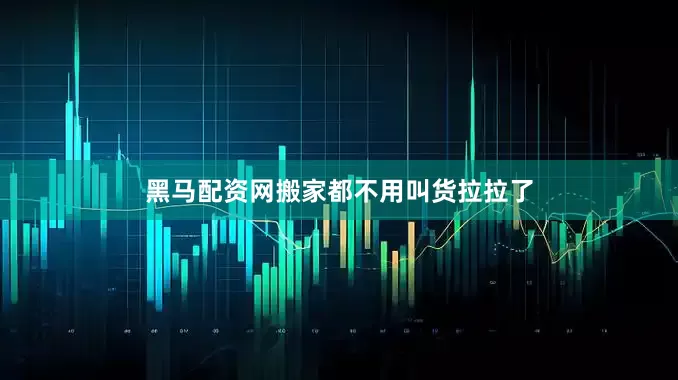 黑马配资网搬家都不用叫货拉拉了