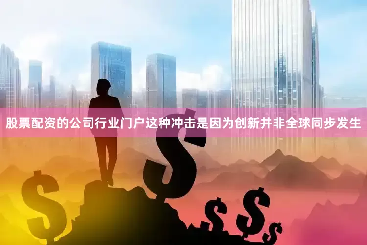 股票配资的公司行业门户这种冲击是因为创新并非全球同步发生