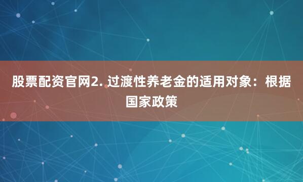 股票配资官网2. 过渡性养老金的适用对象：根据国家政策