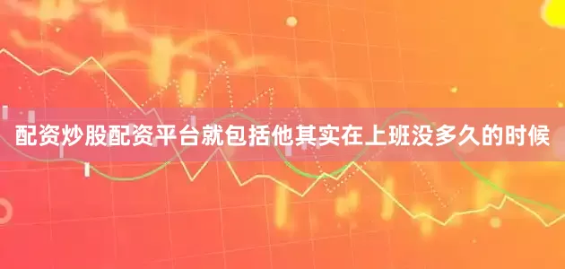 配资炒股配资平台就包括他其实在上班没多久的时候