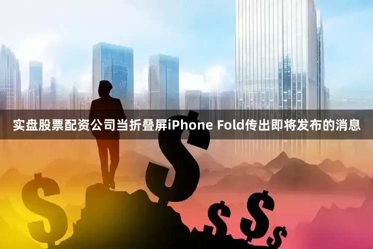 实盘股票配资公司当折叠屏iPhone Fold传出即将发布的消息